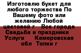 Изготовлю букет для любого торжества.По Вашему фото или желанию.Любой цветовой г - Все города Свадьба и праздники » Услуги   . Кемеровская обл.,Топки г.